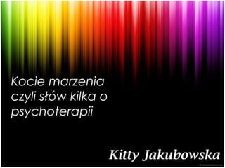 Kocie marzenia
czyli słów kilka o
psychoterapii


                     Kitty Jakubowska
 