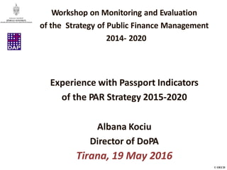 © OECD
Experience with Passport Indicators
of the PAR Strategy 2015-2020
Albana Kociu
Director of DoPA
Tirana, 19 May 2016
Workshop on Monitoring and Evaluation
of the Strategy of Public Finance Management
2014- 2020
 