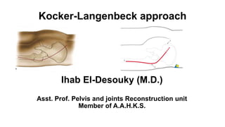Kocker-Langenbeck approach
Ihab El-Desouky (M.D.)
Asst. Prof. Pelvis and joints Reconstruction unit
Member of A.A.H.K.S.
 
