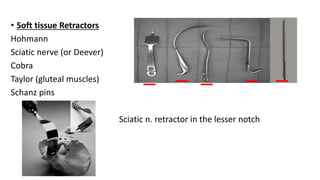 • Soft tissue Retractors
Hohmann
Sciatic nerve (or Deever)
Cobra
Taylor (gluteal muscles)
Schanz pins
Sciatic n. retractor in the lesser notch
 