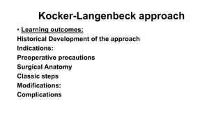 Kocker-Langenbeck approach
• Learning outcomes:
Historical Development of the approach
Indications:
Preoperative precautions
Surgical Anatomy
Classic steps
Modifications:
Complications
 