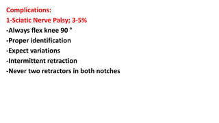 Complications:
1-Sciatic Nerve Palsy; 3-5%
-Always flex knee 90 °
-Proper identification
-Expect variations
-Intermittent retraction
-Never two retractors in both notches
 