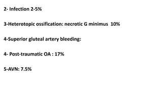 2- Infection 2-5%
3-Heterotopic ossification: necrotic G minimus 10%
4-Superior gluteal artery bleeding:
4- Post-traumatic OA : 17%
5-AVN: 7.5%
 