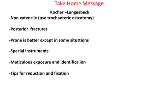 Take Home Message
Kocher –Langenbeck
-Non extensile (use trochanteric osteotomy)
-Posterior fractures
-Prone is better except in some situations
-Special instruments
-Meticulous exposure and identification
-Tips for reduction and fixation
 