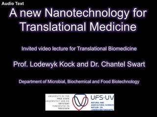 Audio Text

   A new Nanotechnology for
     Translational Medicine
        Invited video lecture for Translational Biomedicine


     Prof. Lodewyk Kock and Dr. Chantel Swart

       Department of Microbial, Biochemical and Food Biotechnology
 