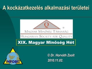 A kockázatkezelés alkalmazási területei XIX. Magyar Minőség Hét © Dr. Horváth Zsolt 2010.11.02. 
