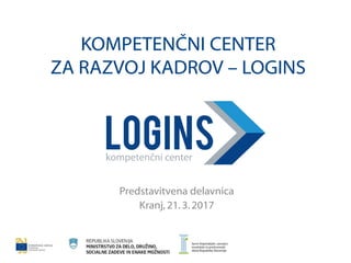 KOMPETENČNI CENTER
ZA RAZVOJ KADROV – LOGINS
Predstavitvena delavnica
Kranj, 21.3.2017
 