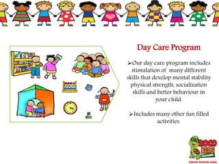 Day Care Program
Our day care program includes
stimulation of many different
skills that develop mental stability
physical strength, socialization
skills and better behaviour in
your child.
Includes many other fun filled
activities.
 