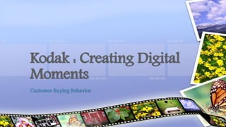 Customer Buying Behavior
Kodak : Creating Digital
Moments
 