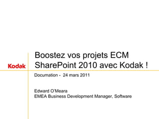 Boostez vos projets ECM
SharePoint 2010 avec Kodak !
Documation - 24 mars 2011


Edward O’Meara
EMEA Business Development Manager, Software
 