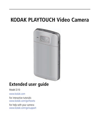 KODAK PLAYTOUCH Video Camera

Extended user guide
Model Zi10
www.kodak.com
For interactive tutorials:
www.kodak.com/go/howto
For help with your camera:
www.kodak.com/go/support

 