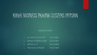 KODAK BUSINESS IMAGING SYSTEMS DIVISION
DISUSUN OLEH:
1. M. DICKY SYAFAAT 1M121861
2. SARAH PUSPITA SARI 1M121897
3. SEPTIA A. P 1M121898
4. TITIS IMA HAPSARI 1M121809
 
