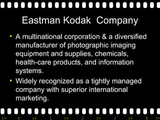 Eastman Kodak  Company A multinational corporation & a diversified manufacturer of photographic imaging equipment and supplies, chemicals, health-care products, and information systems. Widely recognized as a tightly managed company with superior international marketing. 