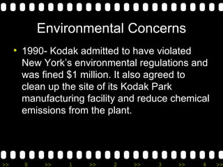 1990- Kodak admitted to have violated New York’s environmental regulations and was fined $1 million. It also agreed to clean up the site of its Kodak Park manufacturing facility and reduce chemical emissions from the plant. Environmental Concerns 