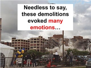 Needless to say,
these demolitions
  evoked many
   emotions…
 