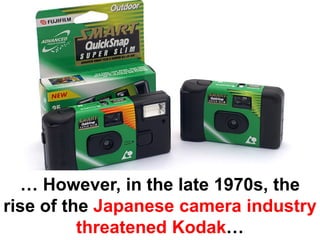… However, in the late 1970s, the
rise of the Japanese camera industry
          threatened Kodak…
 