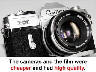 The cameras and the film were
cheaper and had high quality.
 