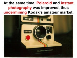 At the same time, Polaroid and instant
   photography was improved, thus
undermining Kodak’s amateur market.
 