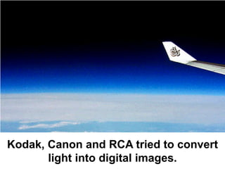 Kodak, Canon and RCA tried to convert
       light into digital images.
 
