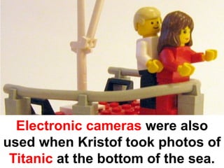 Electronic cameras were also
used when Kristof took photos of
 Titanic at the bottom of the sea.
 