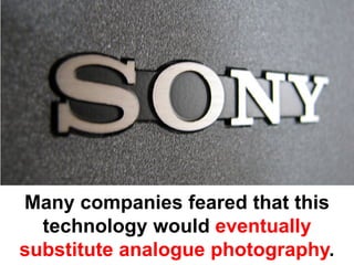 Many companies feared that this
  technology would eventually
substitute analogue photography.
 