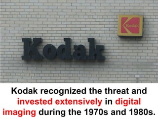 Kodak recognized the threat and
   invested extensively in digital
imaging during the 1970s and 1980s.
 