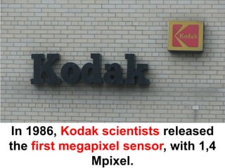 In 1986, Kodak scientists released
the first megapixel sensor, with 1,4
              Mpixel.
 
