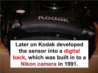 Later on Kodak developed
  the sensor into a digital
back, which was built in to a
   Nikon camera in 1991.
 