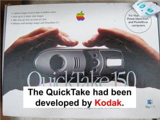 The QuickTake had been
 developed by Kodak.
 