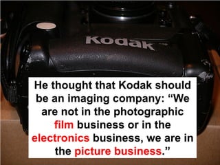 He thought that Kodak should
 be an imaging company: “We
  are not in the photographic
    film business or in the
electronics business, we are in
     the picture business.”
 