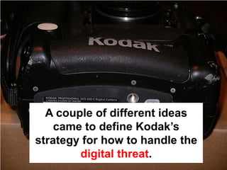 A couple of different ideas
    came to define Kodak’s
strategy for how to handle the
        digital threat.
 