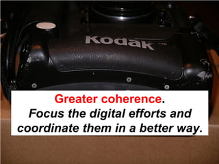 Greater coherence.
  Focus the digital efforts and
coordinate them in a better way.
 