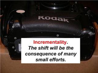 Incrementality.
 The shift will be the
consequence of many
    small efforts.
 