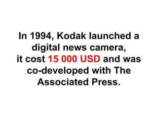 In 1994, Kodak launched a
    digital news camera,
it cost 15 000 USD and was
   co-developed with The
     Associated Press.
 