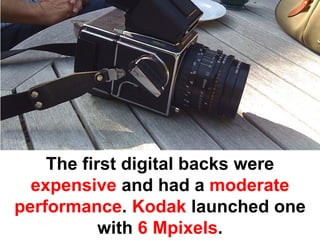 The first digital backs were
  expensive and had a moderate
performance. Kodak launched one
           with 6 Mpixels.
 