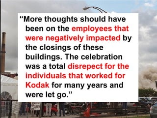 “More thoughts should have
 been on the employees that
 were negatively impacted by
 the closings of these
 buildings. The celebration
 was a total disrepect for the
 individuals that worked for
 Kodak for many years and
 were let go.”
 