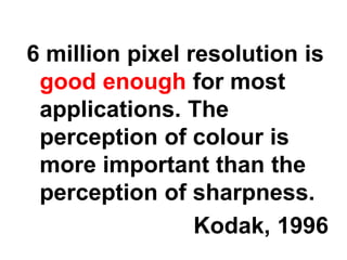 6 million pixel resolution is
 good enough for most
 applications. The
 perception of colour is
 more important than the
 perception of sharpness.
                 Kodak, 1996
 