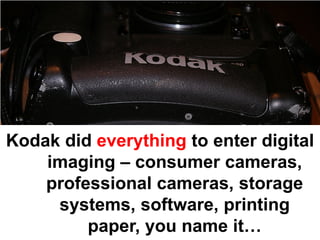 Kodak did everything to enter digital
    imaging – consumer cameras,
    professional cameras, storage
     systems, software, printing
         paper, you name it…
 