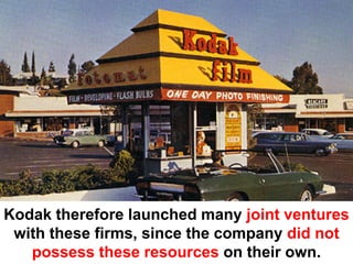 Kodak therefore launched many joint ventures
 with these firms, since the company did not
   possess these resources on their own.
 
