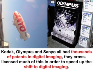 Kodak, Olympus and Sanyo all had thousands
   of patents in digital imaging, they cross-
licensed much of this in order to speed up the
            shift to digital imaging.
 