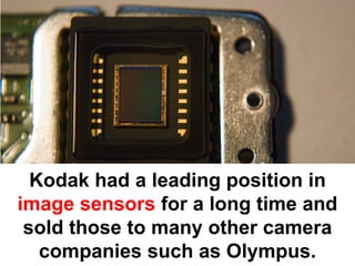 Kodak had a leading position in
image sensors for a long time and
 sold those to many other camera
   companies such as Olympus.
 