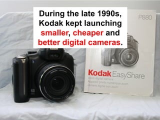 During the late 1990s,
Kodak kept launching
 smaller, cheaper and
better digital cameras.
 