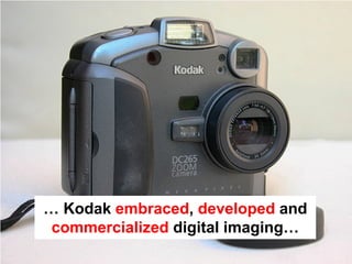 … Kodak embraced, developed and
 commercialized digital imaging…
 