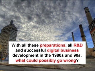 With all these preparations, all R&D
 and successful digital business
development in the 1980s and 90s,
 what could possibly go wrong?
 