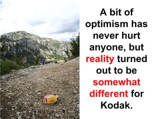 A bit of
optimism has
  never hurt
 anyone, but
reality turned
   out to be
  somewhat
 different for
    Kodak.
 