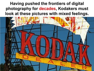 Having pushed the frontiers of digital
photography for decades, Kodakers must
look at these pictures with mixed feelings.
 