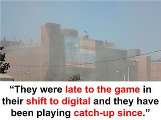 “They were late to the game in
their shift to digital and they have
  been playing catch-up since.”
 