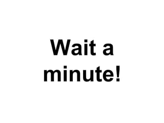Wait a
minute!
 