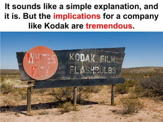 It sounds like a simple explanation, and
it is. But the implications for a company
        like Kodak are tremendous.
 