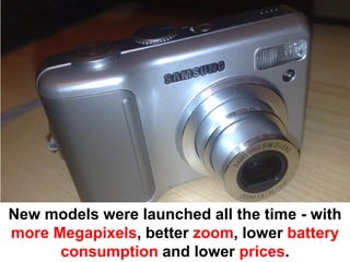 New models were launched all the time - with
more Megapixels, better zoom, lower battery
      consumption and lower prices.
 
